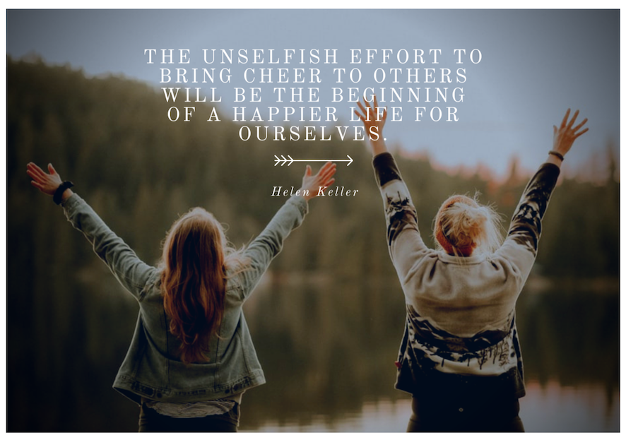 The unselfish effort to bring cheer to others will be the beginning of a happier life for ourselves